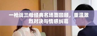 一槍戰(zhàn)三母經(jīng)典名場面回顧，重溫激烈對決與情感糾葛