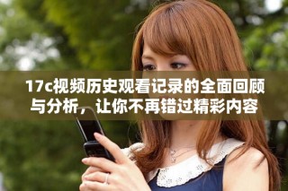 17c視頻歷史觀看記錄的全面回顧與分析，讓你不再錯(cuò)過精彩內(nèi)容