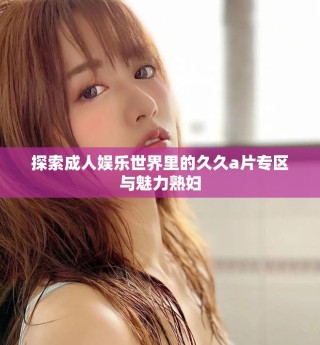 探索成人娛樂世界里的久久a片專區(qū)與魅力熟婦