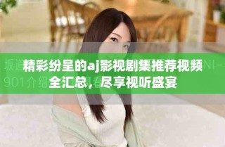 精彩紛呈的aj影視劇集推薦視頻全匯總，盡享視聽盛宴
