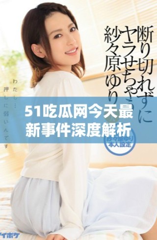 51吃瓜網(wǎng)今天最新事件深度解析與熱議總結(jié)