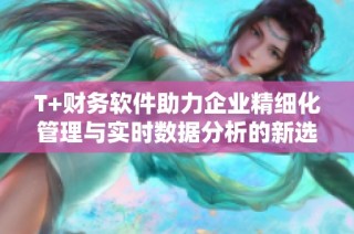 T+財(cái)務(wù)軟件助力企業(yè)精細(xì)化管理與實(shí)時(shí)數(shù)據(jù)分析的新選擇