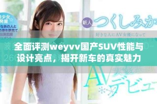 全面評測weyvv國產(chǎn)SUV性能與設(shè)計亮點(diǎn)，揭開新車的真實(shí)魅力