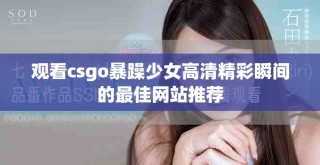 觀看csgo暴躁少女高清精彩瞬間的最佳網(wǎng)站推薦