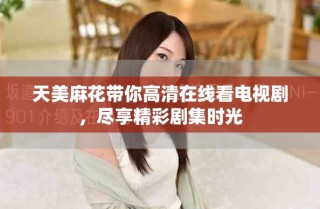 天美麻花帶你高清在線看電視劇，盡享精彩劇集時光