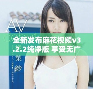 全新發(fā)布麻花視頻v3.2.2純凈版 享受無廣告觀看體驗(yàn)