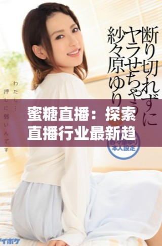 蜜糖直播：探索直播行業(yè)最新趨勢與用戶體驗分享