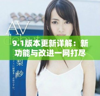 9.1版本更新詳解：新功能與改進一網(wǎng)打盡，快來了解吧！