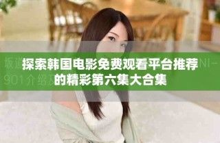 探索韓國(guó)電影免費(fèi)觀看平臺(tái)推薦的精彩第六集大合集