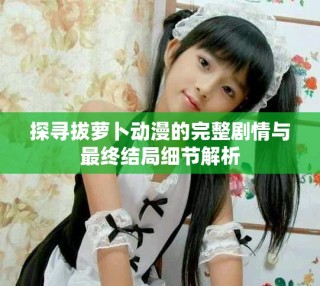 探尋拔蘿卜動漫的完整劇情與最終結局細節(jié)解析