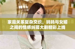 家庭關(guān)系復(fù)雜交織，媽媽與女婿之間的情感糾葛大劇精彩上線