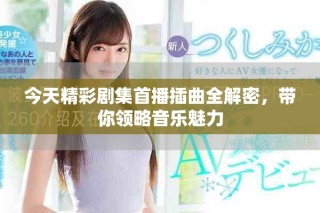 今天精彩劇集首播插曲全解密，帶你領(lǐng)略音樂魅力