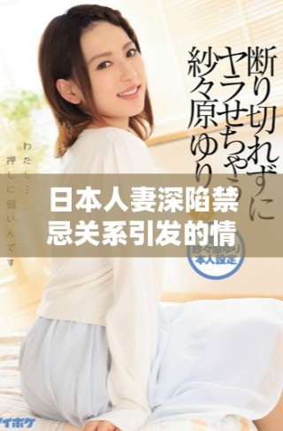 日本人妻深陷禁忌關(guān)系引發(fā)的情感糾葛與道德困境解讀