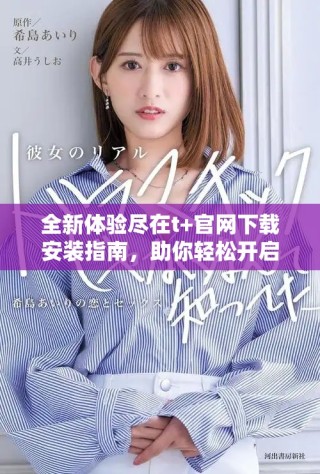 全新體驗(yàn)盡在t+官網(wǎng)下載安裝指南，助你輕松開啟便捷生活