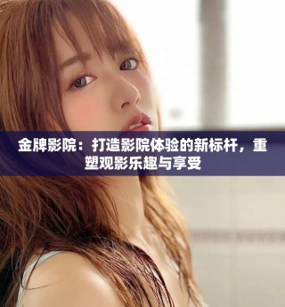 金牌影院：打造影院體驗的新標(biāo)桿，重塑觀影樂趣與享受