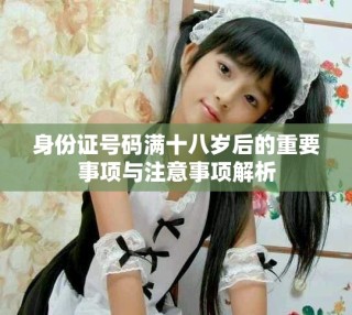 身份證號碼滿十八歲后的重要事項與注意事項解析