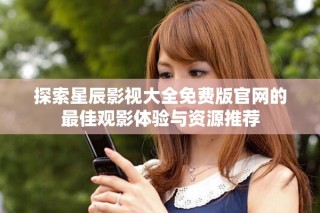 探索星辰影視大全免費版官網(wǎng)的最佳觀影體驗與資源推薦