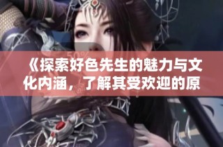 《探索好色先生的魅力與文化內(nèi)涵，了解其受歡迎的原因》