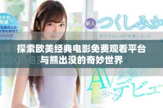 探索歐美經(jīng)典電影免費(fèi)觀(guān)看平臺(tái)與熊出沒(méi)的奇妙世界