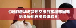 《暢游奢華與夢(mèng)想交織的旅程韓國(guó)電影頭等艙在線看體驗(yàn)》