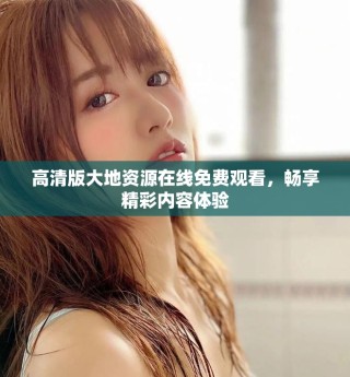 高清版大地資源在線免費(fèi)觀看，暢享精彩內(nèi)容體驗(yàn)