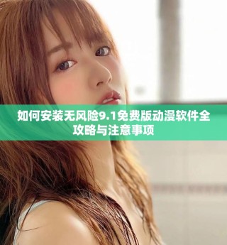 如何安裝無風(fēng)險(xiǎn)9.1免費(fèi)版動漫軟件全攻略與注意事項(xiàng)