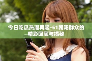今日吃瓜熱潮再起-51朝陽群眾的精彩回顧與揭秘
