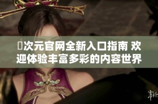 囧次元官網全新入口指南 歡迎體驗豐富多彩的內容世界