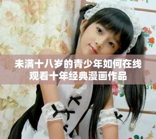 未滿(mǎn)十八歲的青少年如何在線(xiàn)觀(guān)看十年經(jīng)典漫畫(huà)作品