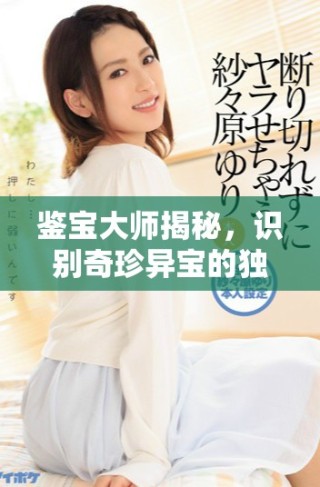 鑒寶大師揭秘，識(shí)別奇珍異寶的獨(dú)特技巧與方法