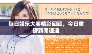 每日娛樂大賽精彩回顧，今日重磅新聞速遞