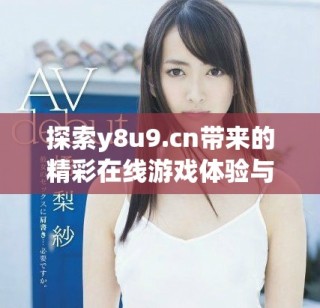 探索y8u9.cn帶來(lái)的精彩在線游戲體驗(yàn)與樂(lè)趣