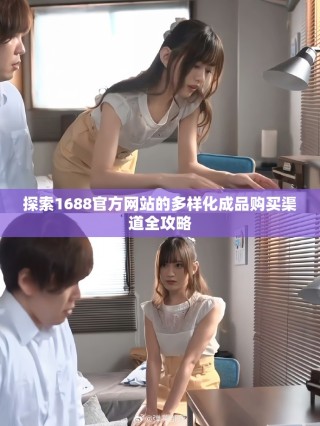 探索1688官方網站的多樣化成品購買渠道全攻略