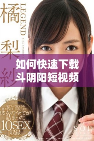 如何快速下載斗陰陽短視頻軟件及其安裝步驟詳解