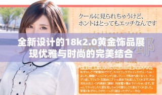 全新設(shè)計的18k2.0黃金飾品展現(xiàn)優(yōu)雅與時尚的完美結(jié)合