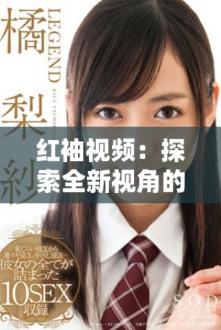 紅袖視頻：探索全新視角的創(chuàng)意短片帶給你的視覺盛宴