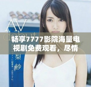 暢享7777影院海量電視劇免費(fèi)觀看，盡情體驗(yàn)精彩內(nèi)容一次看個(gè)夠