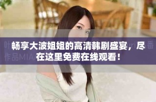 暢享大波姐姐的高清韓劇盛宴，盡在這里免費在線觀看！