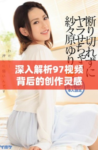 深入解析97視頻背后的創(chuàng)作靈感與社會(huì)影響力