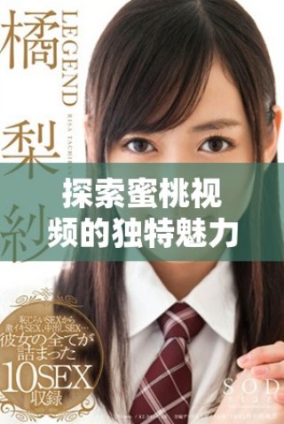 探索蜜桃視頻的獨(dú)特魅力與精彩內(nèi)容，帶你領(lǐng)略全新視聽(tīng)體驗(yàn)