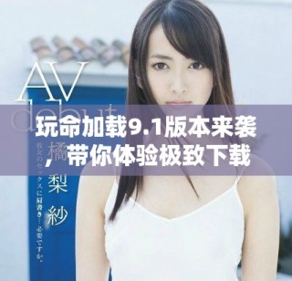 玩命加載9.1版本來襲，帶你體驗極致下載速度與全新特性