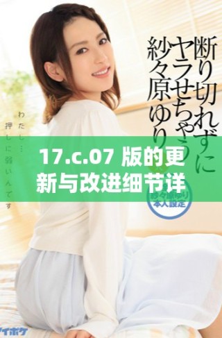 17.c.07 版的更新與改進(jìn)細(xì)節(jié)詳解與分析