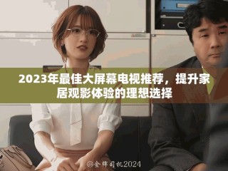 2023年最佳大屏幕電視推薦，提升家居觀影體驗的理想選擇