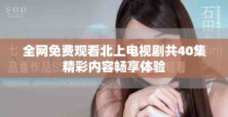 全網(wǎng)免費(fèi)觀看北上電視劇共40集精彩內(nèi)容暢享體驗