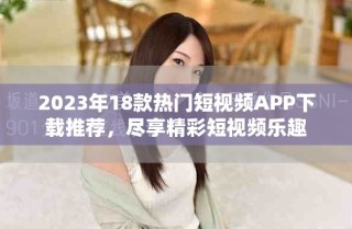 2023年18款熱門短視頻APP下載推薦，盡享精彩短視頻樂趣