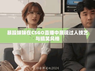 暴躁妹妹在CSGO直播中展現(xiàn)過人技藝與搞笑風(fēng)格
