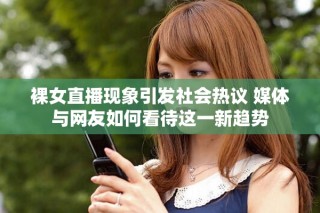 裸女直播現(xiàn)象引發(fā)社會熱議 媒體與網(wǎng)友如何看待這一新趨勢