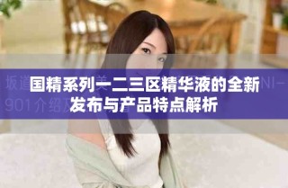 國精系列一二三區(qū)精華液的全新發(fā)布與產(chǎn)品特點解析