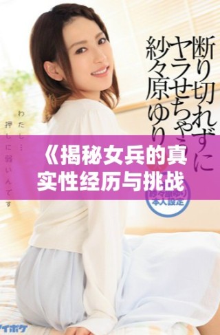 《揭秘女兵的真實性經(jīng)歷與挑戰(zhàn)：未刪減版深度探討》