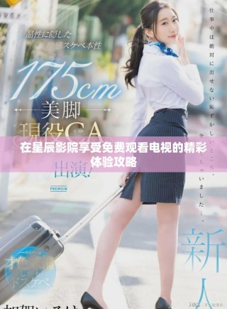 在星辰影院享受免費觀看電視的精彩體驗攻略